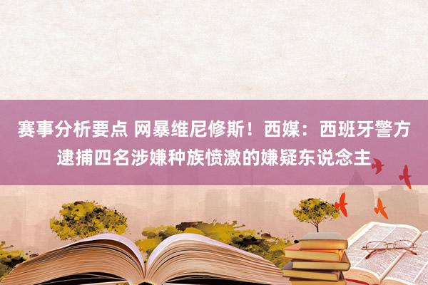 赛事分析要点 网暴维尼修斯！西媒：西班牙警方逮捕四名涉嫌种族愤激的嫌疑东说念主