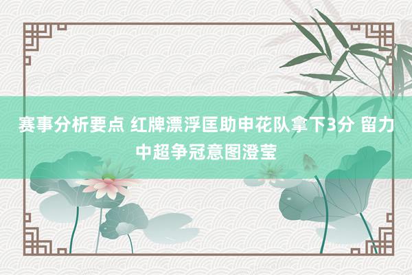 赛事分析要点 红牌漂浮匡助申花队拿下3分 留力中超争冠意图澄莹