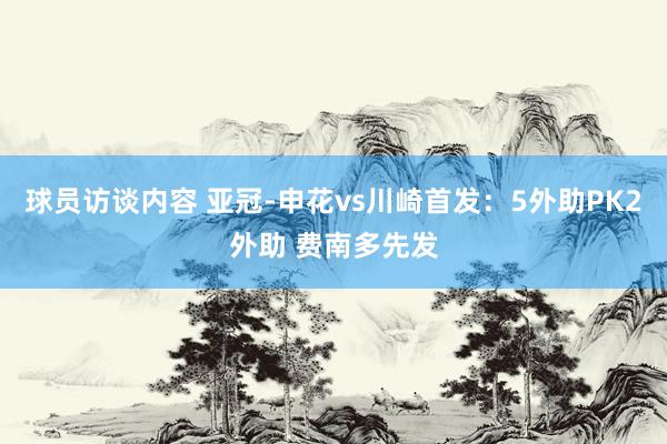 球员访谈内容 亚冠-申花vs川崎首发：5外助PK2外助 费南多先发