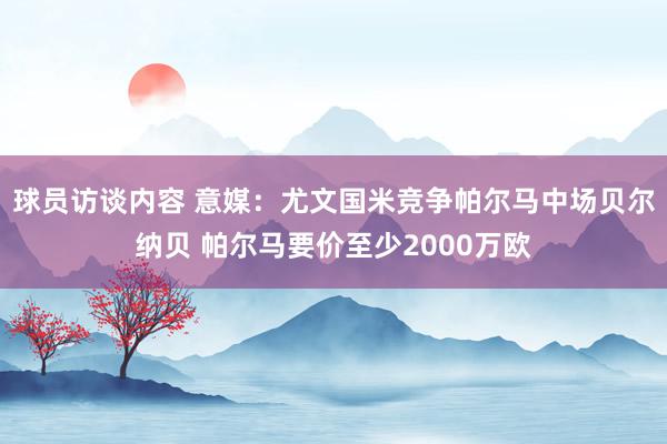 球员访谈内容 意媒：尤文国米竞争帕尔马中场贝尔纳贝 帕尔马要价至少2000万欧