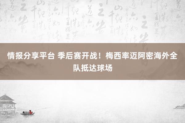 情报分享平台 季后赛开战！梅西率迈阿密海外全队抵达球场