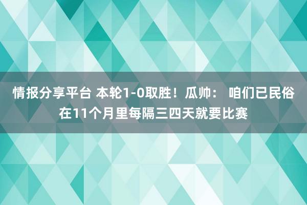 情报分享平台 本轮1-0取胜！瓜帅： 咱们已民俗在11个月里每隔三四天就要比赛