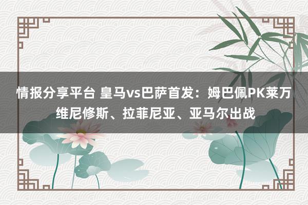 情报分享平台 皇马vs巴萨首发：姆巴佩PK莱万 维尼修斯、拉菲尼亚、亚马尔出战