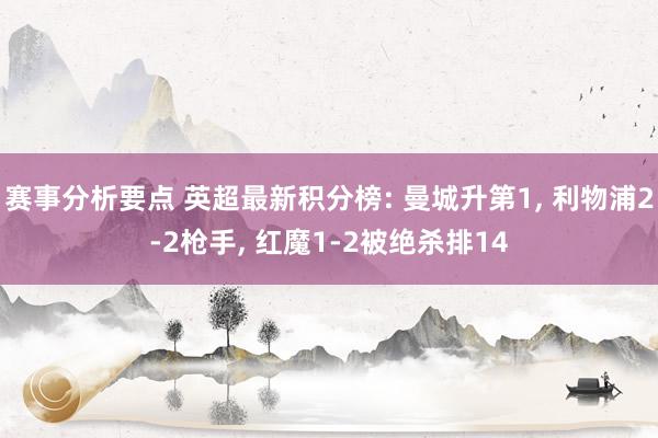 赛事分析要点 英超最新积分榜: 曼城升第1, 利物浦2-2枪手, 红魔1-2被绝杀排14