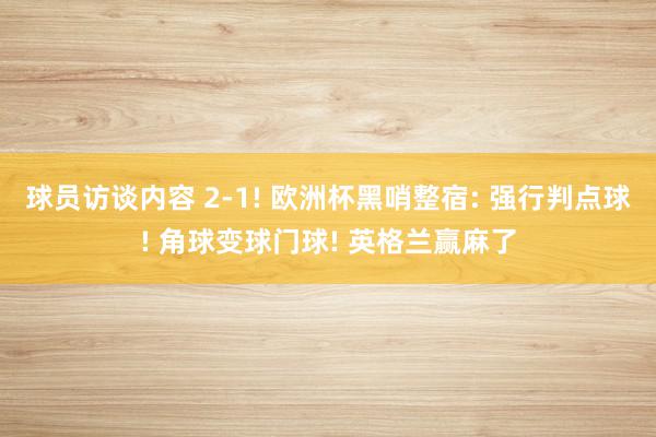 球员访谈内容 2-1! 欧洲杯黑哨整宿: 强行判点球! 角球变球门球! 英格兰赢麻了