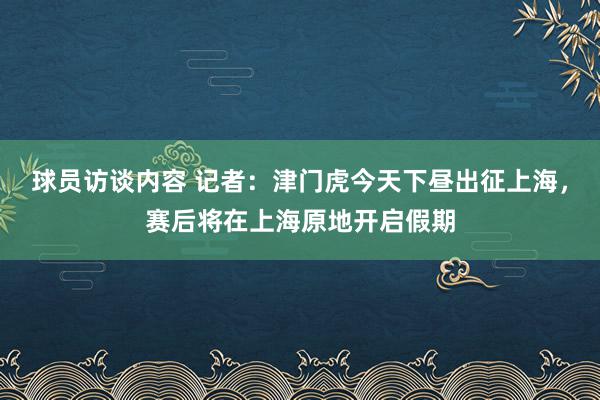 球员访谈内容 记者：津门虎今天下昼出征上海，赛后将在上海原地开启假期