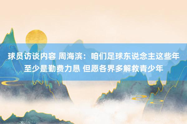 球员访谈内容 周海滨：咱们足球东说念主这些年至少是勤费力恳 但愿各界多解救青少年