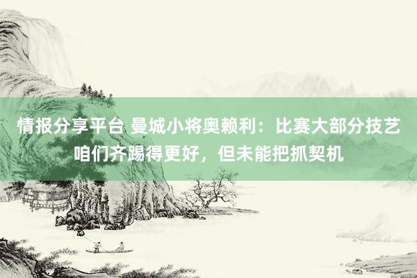 情报分享平台 曼城小将奥赖利：比赛大部分技艺咱们齐踢得更好，但未能把抓契机