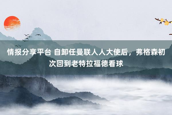 情报分享平台 自卸任曼联人人大使后，弗格森初次回到老特拉福德看球