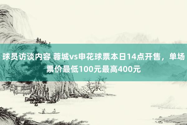 球员访谈内容 蓉城vs申花球票本日14点开售，单场票价最低100元最高400元