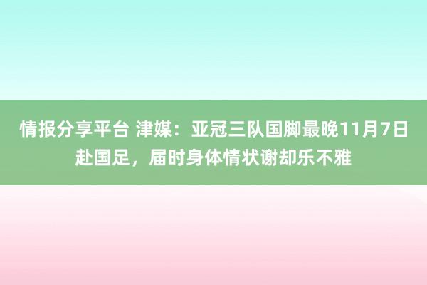 情报分享平台 津媒：亚冠三队国脚最晚11月7日赴国足，届时身体情状谢却乐不雅