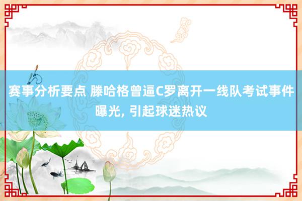 赛事分析要点 滕哈格曾逼C罗离开一线队考试事件曝光, 引起球迷热议