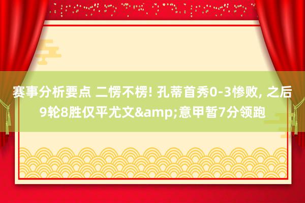 赛事分析要点 二愣不楞! 孔蒂首秀0-3惨败, 之后9轮8胜仅平尤文&意甲暂7分领跑