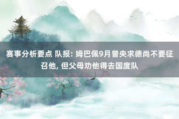 赛事分析要点 队报: 姆巴佩9月曾央求德尚不要征召他, 但父母劝他得去国度队