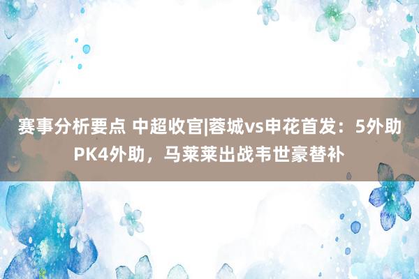 赛事分析要点 中超收官|蓉城vs申花首发：5外助PK4外助，马莱莱出战韦世豪替补