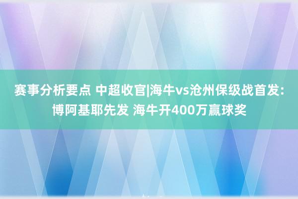 赛事分析要点 中超收官|海牛vs沧州保级战首发:博阿基耶先发 海牛开400万赢球奖