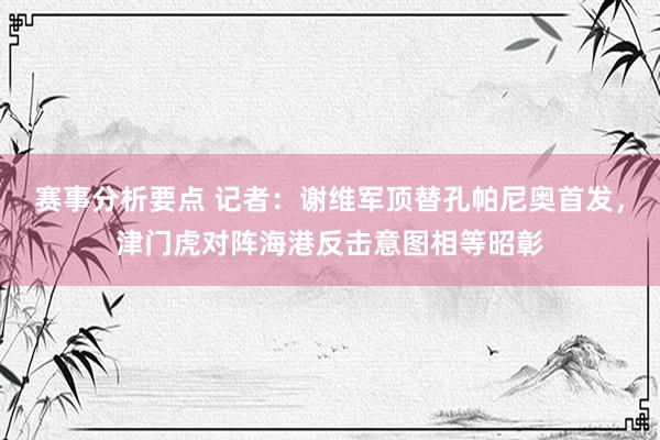 赛事分析要点 记者：谢维军顶替孔帕尼奥首发，津门虎对阵海港反击意图相等昭彰