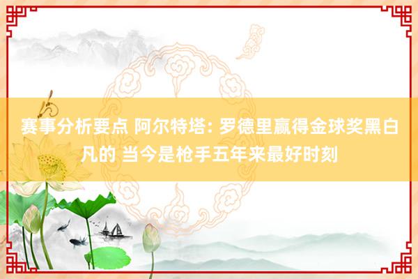 赛事分析要点 阿尔特塔: 罗德里赢得金球奖黑白凡的 当今是枪手五年来最好时刻