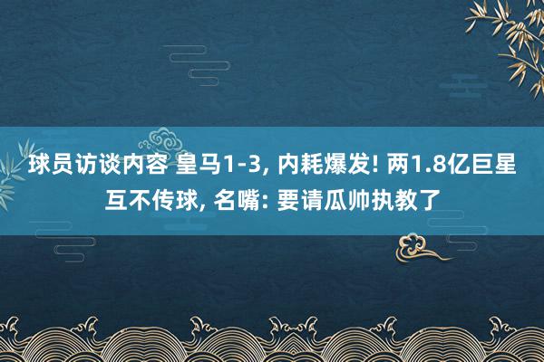 球员访谈内容 皇马1-3, 内耗爆发! 两1.8亿巨星互不传球, 名嘴: 要请瓜帅执教了