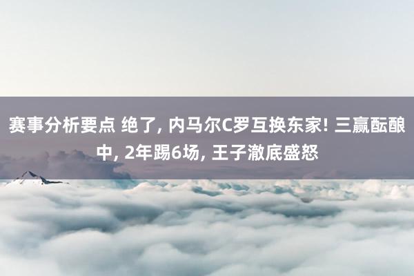 赛事分析要点 绝了, 内马尔C罗互换东家! 三赢酝酿中, 2年踢6场, 王子澈底盛怒