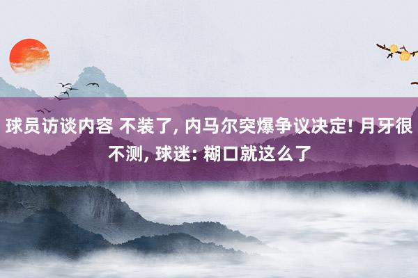 球员访谈内容 不装了, 内马尔突爆争议决定! 月牙很不测, 球迷: 糊口就这么了