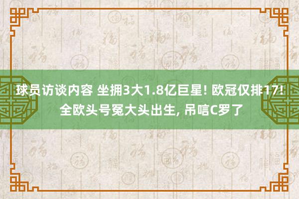 球员访谈内容 坐拥3大1.8亿巨星! 欧冠仅排17! 全欧头号冤大头出生, 吊唁C罗了