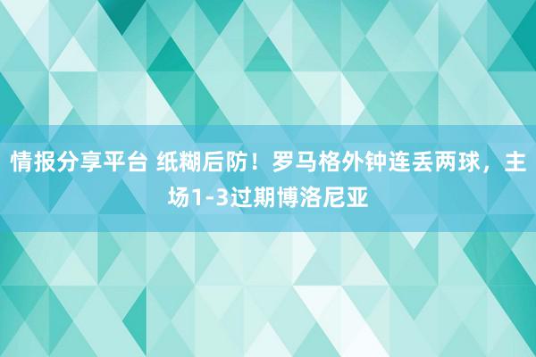 情报分享平台 纸糊后防！罗马格外钟连丢两球，主场1-3过期博洛尼亚