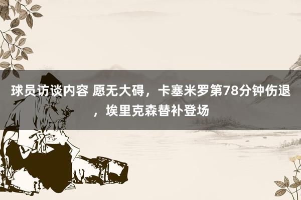 球员访谈内容 愿无大碍，卡塞米罗第78分钟伤退，埃里克森替补登场