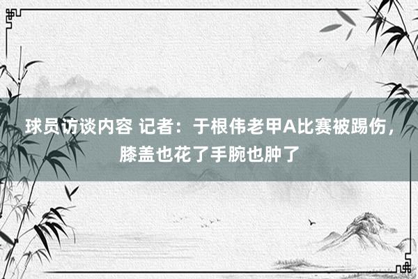 球员访谈内容 记者：于根伟老甲A比赛被踢伤，膝盖也花了手腕也肿了