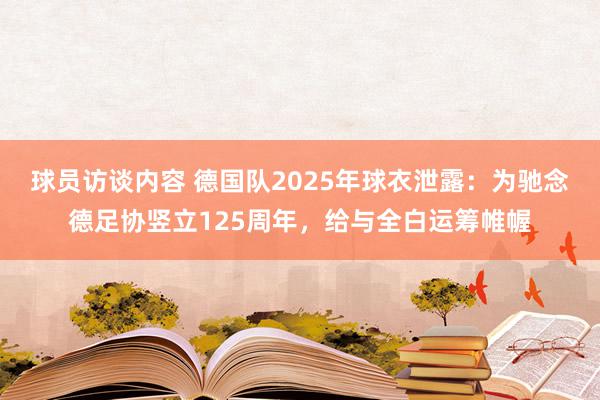 球员访谈内容 德国队2025年球衣泄露：为驰念德足协竖立125周年，给与全白运筹帷幄