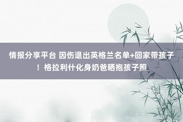 情报分享平台 因伤退出英格兰名单+回家带孩子！格拉利什化身奶爸晒抱孩子照