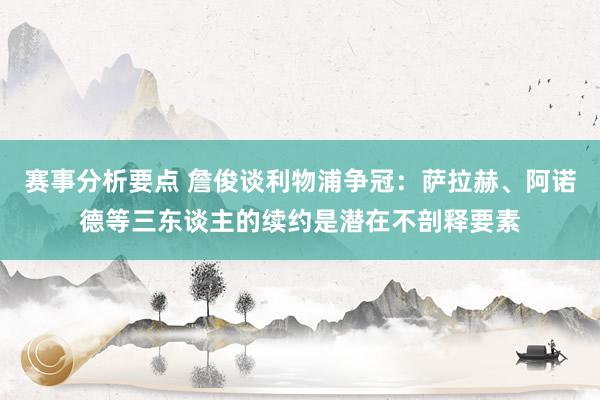 赛事分析要点 詹俊谈利物浦争冠：萨拉赫、阿诺德等三东谈主的续约是潜在不剖释要素