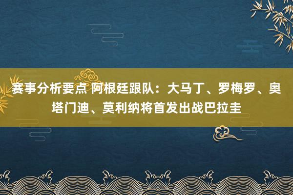 赛事分析要点 阿根廷跟队：大马丁、罗梅罗、奥塔门迪、莫利纳将首发出战巴拉圭