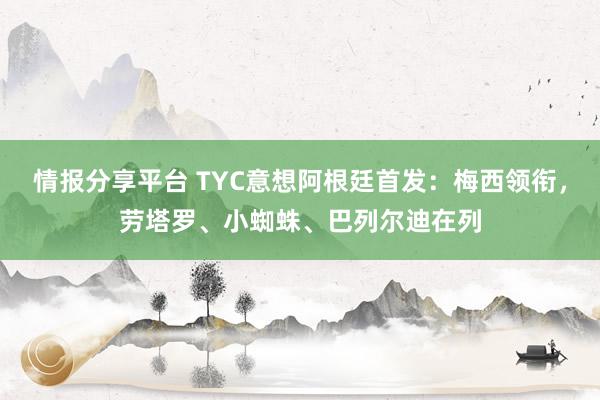 情报分享平台 TYC意想阿根廷首发：梅西领衔，劳塔罗、小蜘蛛、巴列尔迪在列