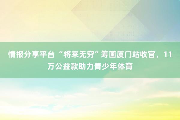 情报分享平台 “将来无穷”筹画厦门站收官，11万公益款助力青少年体育