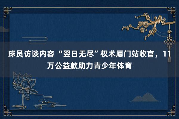 球员访谈内容 “翌日无尽”权术厦门站收官，11万公益款助力青少年体育