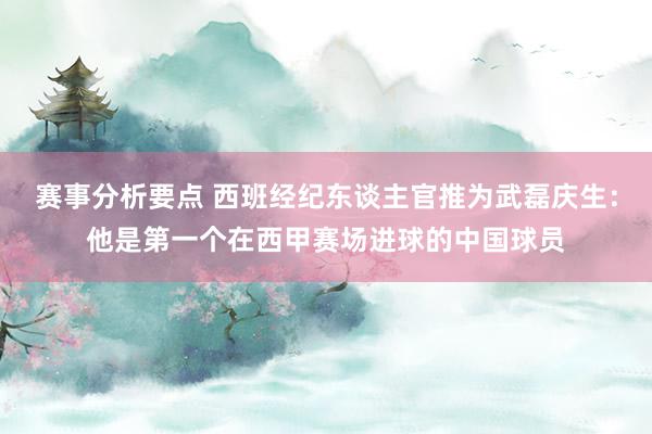 赛事分析要点 西班经纪东谈主官推为武磊庆生：他是第一个在西甲赛场进球的中国球员