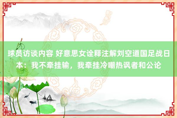 球员访谈内容 好意思女诠释注解刘空道国足战日本：我不牵挂输，我牵挂冷嘲热讽者和公论