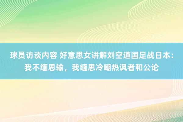 球员访谈内容 好意思女讲解刘空道国足战日本：我不缅思输，我缅思冷嘲热讽者和公论