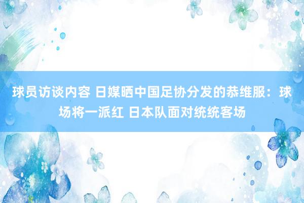 球员访谈内容 日媒晒中国足协分发的恭维服：球场将一派红 日本队面对统统客场