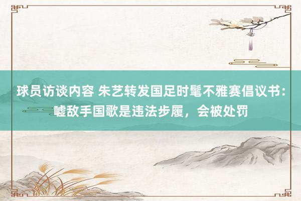 球员访谈内容 朱艺转发国足时髦不雅赛倡议书：嘘敌手国歌是违法步履，会被处罚