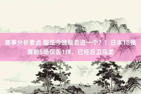 赛事分析要点 国足今晚能否进一个？！日本18强赛前5场仅丢1球，已经后卫乌龙