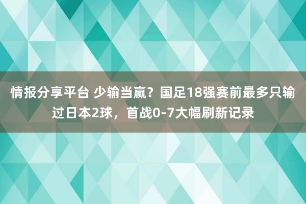 情报分享平台 少输当赢？国足18强赛前最多只输过日本2球，首战0-7大幅刷新记录