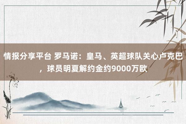 情报分享平台 罗马诺：皇马、英超球队关心卢克巴，球员明夏解约金约9000万欧