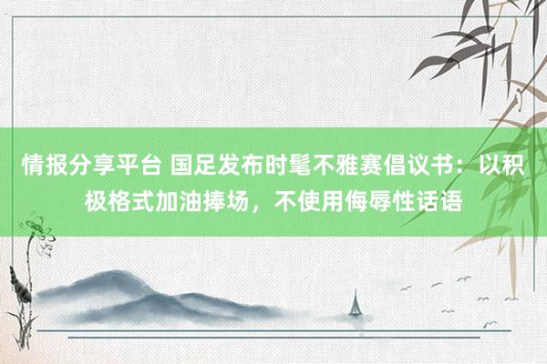 情报分享平台 国足发布时髦不雅赛倡议书：以积极格式加油捧场，不使用侮辱性话语