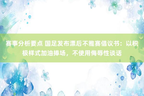 赛事分析要点 国足发布漂后不雅赛倡议书：以积极样式加油捧场，不使用侮辱性谈话