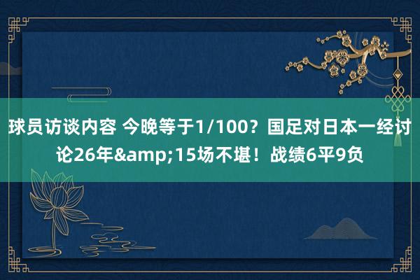 球员访谈内容 今晚等于1/100？国足对日本一经讨论26年&15场不堪！战绩6平9负