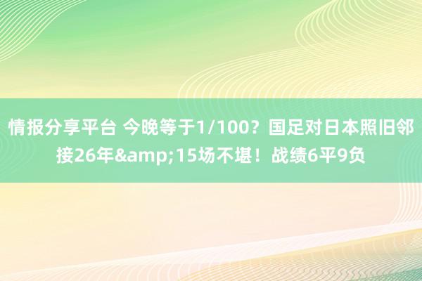 情报分享平台 今晚等于1/100？国足对日本照旧邻接26年&15场不堪！战绩6平9负