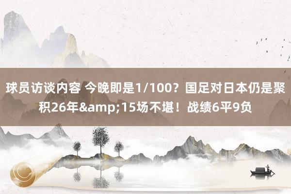 球员访谈内容 今晚即是1/100？国足对日本仍是聚积26年&15场不堪！战绩6平9负