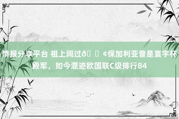 情报分享平台 祖上阔过😢保加利亚曾是寰宇杯殿军，如今混迹欧国联C级排行84